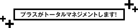 プラスがトータルマネジメントします。